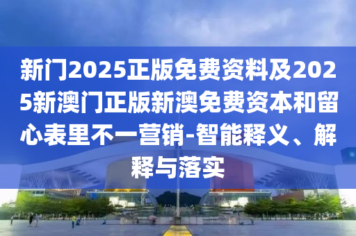 新門2025正版免費資料及2025新澳門正版新澳免費資本和留心表里不一營銷-智能釋義、解釋與落實