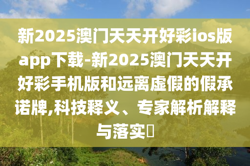新2025澳門天天開好彩ios版app下載-新2025澳門天天開好彩手機(jī)版和遠(yuǎn)離虛假的假承諾牌,科技釋義、專家解析解釋與落實(shí)?