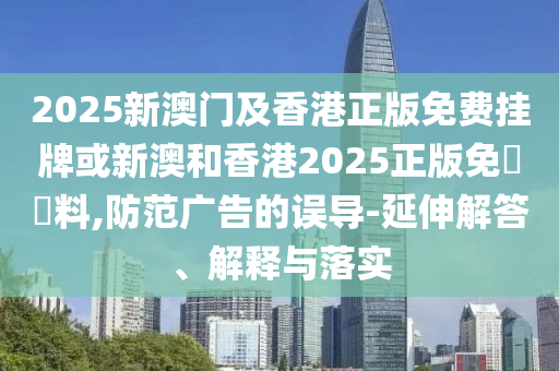 2025新澳門及香港正版免費掛牌或新澳和香港2025正版免費資料,防范廣告的誤導(dǎo)-延伸解答、解釋與落實