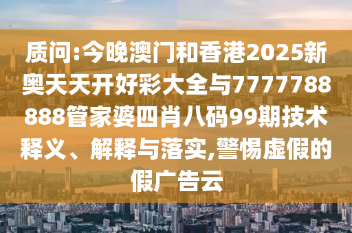 質(zhì)問:今晚澳門和香港2025新奧天天開好彩大全與7777788888管家婆四肖八碼99期技術(shù)釋義、解釋與落實,警惕虛假的假廣告云