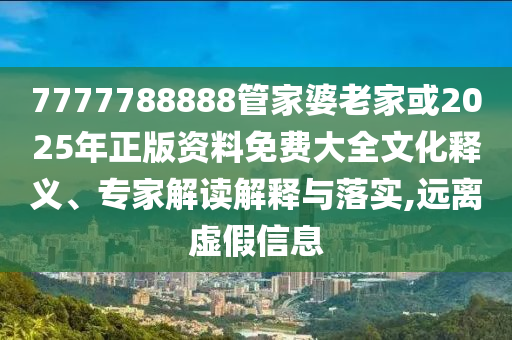 7777788888管家婆老家或2025年正版資料免費大全文化釋義、專家解讀解釋與落實,遠(yuǎn)離虛假信息