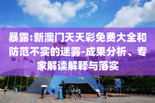 暴露:新澳門天天彩免費大全和防范不實的迷霧-成果分析、專家解讀解釋與落實