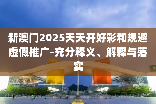 新澳門2025天天開好彩和規(guī)避虛假推廣-充分釋義、解釋與落實