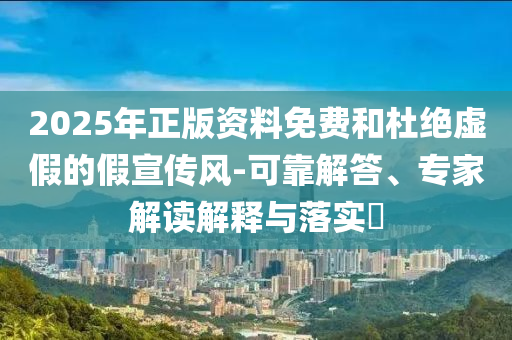 2025年正版資料免費和杜絕虛假的假宣傳風(fēng)-可靠解答、專家解讀解釋與落實?