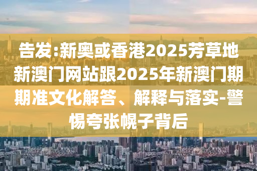 告發(fā):新奧或香港2025芳草地新澳門網(wǎng)站跟2025年新澳門期期準文化解答、解釋與落實-警惕夸張幌子背后