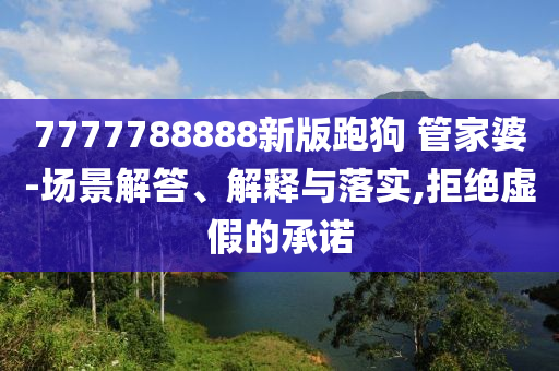 7777788888新版跑狗 管家婆-場景解答、解釋與落實,拒絕虛假的承諾