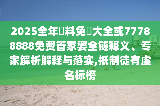 2025全年資料免費大全或77788888免費管家婆全鏈釋義、專家解析解釋與落實,抵制徒有虛名標榜