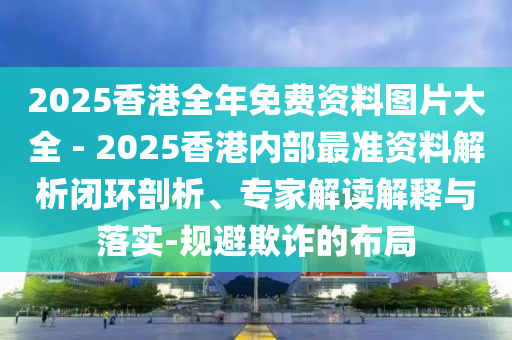 2025香港全年免費(fèi)資料圖片大全 - 2025香港內(nèi)部最準(zhǔn)資料解析閉環(huán)剖析、專家解讀解釋與落實(shí)-規(guī)避欺詐的布局