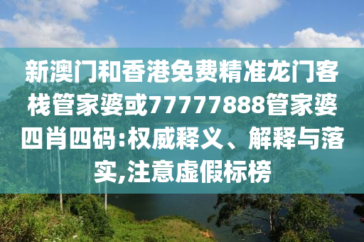 新澳門和香港免費(fèi)精準(zhǔn)龍門客棧管家婆或77777888管家婆四肖四碼:權(quán)威釋義、解釋與落實(shí),注意虛假標(biāo)榜