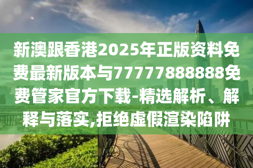新澳跟香港2025年正版資料免費(fèi)最新版本與77777888888免費(fèi)管家官方下載-精選解析、解釋與落實(shí),拒絕虛假渲染陷阱