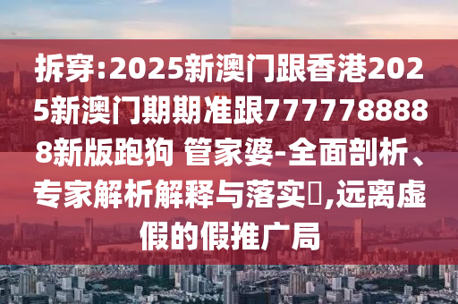 拆穿:2025新澳門跟香港2025新澳門期期準(zhǔn)跟7777788888新版跑狗?管家婆-全面剖析、專家解析解釋與落實(shí)?,遠(yuǎn)離虛假的假推廣局