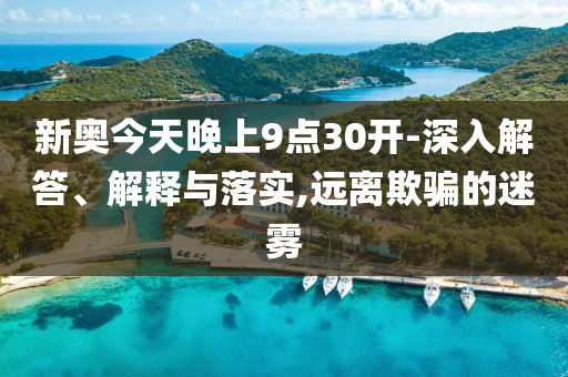 新奧今天晚上9點(diǎn)30開-深入解答、解釋與落實(shí),遠(yuǎn)離欺騙的迷霧