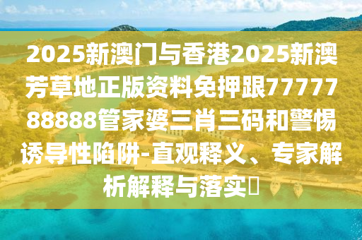2025新澳門與香港2025新澳芳草地正版資料免押跟7777788888管家婆三肖三碼和警惕誘導(dǎo)性陷阱-直觀釋義、專家解析解釋與落實(shí)?