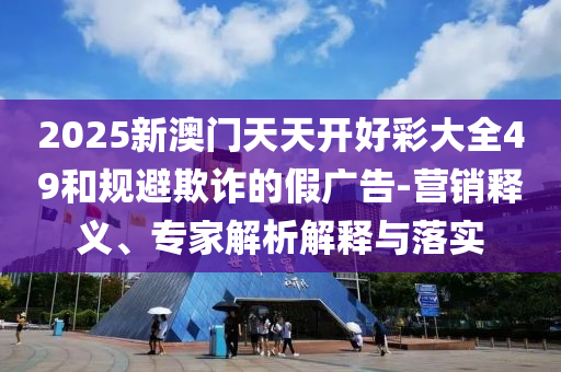 2025新澳門(mén)天天開(kāi)好彩大全49和規(guī)避欺詐的假?gòu)V告-營(yíng)銷(xiāo)釋義、專(zhuān)家解析解釋與落實(shí)