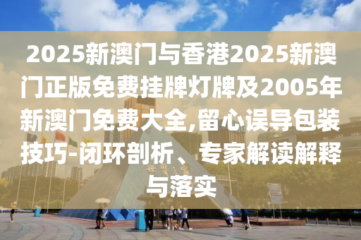 2025新澳門(mén)與香港2025新澳門(mén)正版免費(fèi)掛牌燈牌及2005年新澳門(mén)免費(fèi)大全,留心誤導(dǎo)包裝技巧-閉環(huán)剖析、專(zhuān)家解讀解釋與落實(shí)