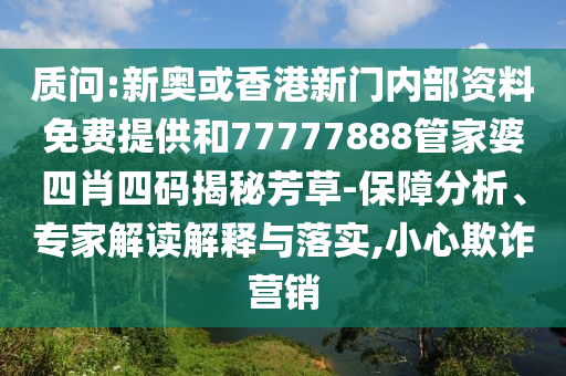 質(zhì)問(wèn):新奧或香港新門(mén)內(nèi)部資料免費(fèi)提供和77777888管家婆四肖四碼揭秘芳草-保障分析、專(zhuān)家解讀解釋與落實(shí),小心欺詐營(yíng)銷(xiāo)