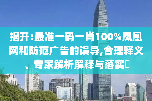 揭開(kāi):最準(zhǔn)一碼一肖100%鳳凰網(wǎng)和防范廣告的誤導(dǎo),合理釋義、專(zhuān)家解析解釋與落實(shí)?
