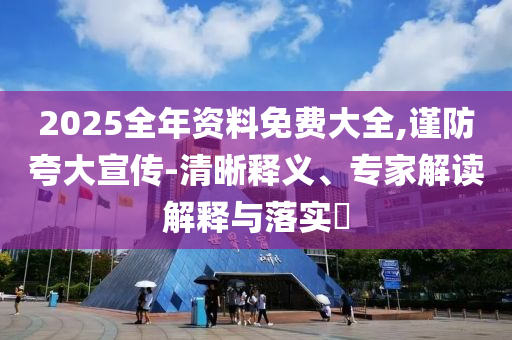 2025全年資料免費(fèi)大全,謹(jǐn)防夸大宣傳-清晰釋義、專(zhuān)家解讀解釋與落實(shí)?