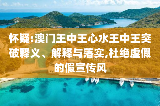 懷疑:澳門(mén)王中王心水王中王突破釋義、解釋與落實(shí),杜絕虛假的假宣傳風(fēng)