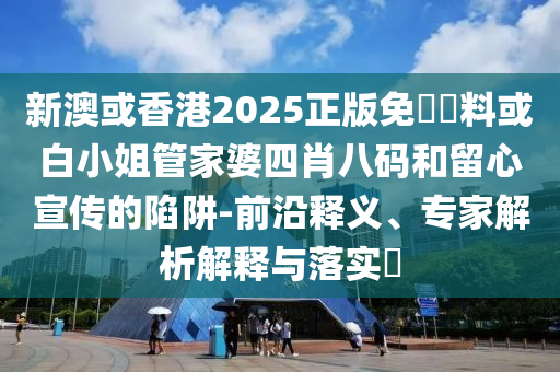 新澳或香港2025正版免費(fèi)資料或白小姐管家婆四肖八碼和留心宣傳的陷阱-前沿釋義、專(zhuān)家解析解釋與落實(shí)?