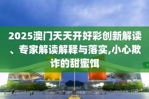 2025澳門天天開好彩創(chuàng)新解讀、專家解讀解釋與落實(shí),小心欺詐的甜蜜餌