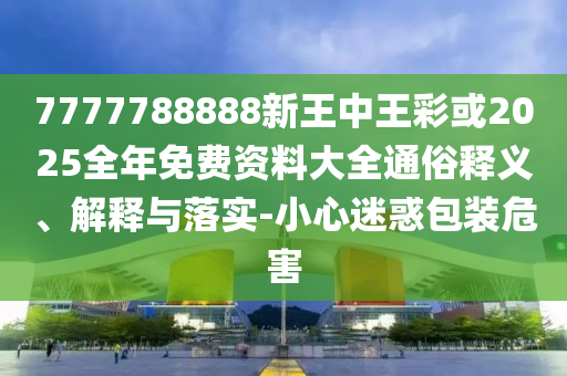 7777788888新王中王彩或2025全年免費資料大全通俗釋義、解釋與落實-小心迷惑包裝危害