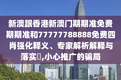 新澳跟香港新澳門期期準免費期期準和77777788888免費四肖強化釋義、專家解析解釋與落實?,小心推廣的騙局