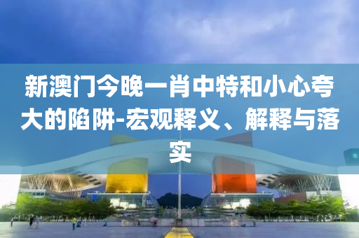 新澳門今晚一肖中特和小心夸大的陷阱-宏觀釋義、解釋與落實