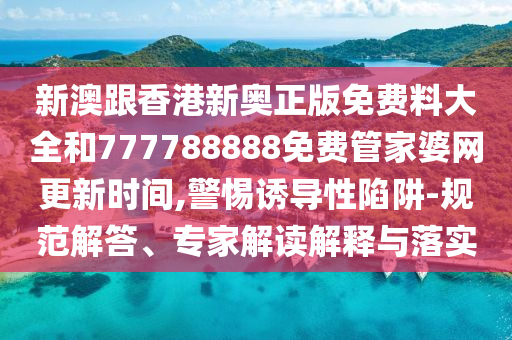 新澳跟香港新奧正版免費料大全和777788888免費管家婆網(wǎng)更新時間,警惕誘導(dǎo)性陷阱-規(guī)范解答、專家解讀解釋與落實