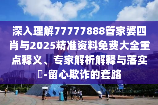 深入理解77777888管家婆四肖與2025精準資料免費大全重點釋義、專家解析解釋與落實?-留心欺詐的套路