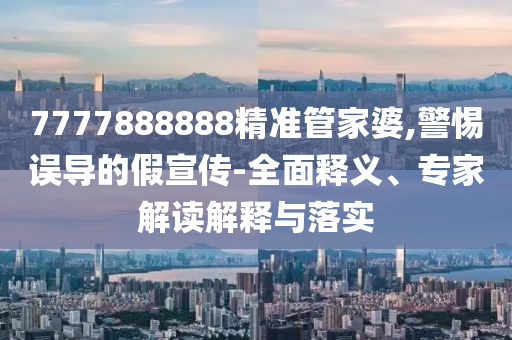 7777888888精準(zhǔn)管家婆,警惕誤導(dǎo)的假宣傳-全面釋義、專家解讀解釋與落實