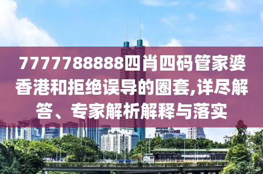 7777788888四肖四碼管家婆香港和拒絕誤導(dǎo)的圈套,詳盡解答、專家解析解釋與落實(shí)