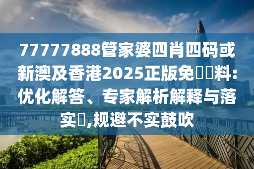 77777888管家婆四肖四碼或新澳及香港2025正版免費(fèi)資料:優(yōu)化解答、專家解析解釋與落實(shí)?,規(guī)避不實(shí)鼓吹