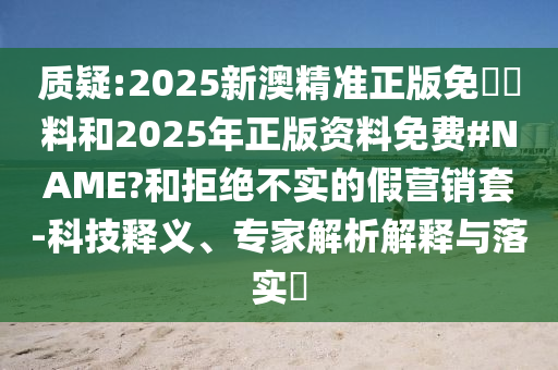 質(zhì)疑:2025新澳精準(zhǔn)正版免費(fèi)資料和2025年正版資料免費(fèi)#NAME?和拒絕不實(shí)的假營銷套-科技釋義、專家解析解釋與落實(shí)?