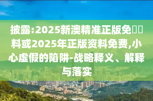 披露:2025新澳精準(zhǔn)正版免費(fèi)資料或2025年正版資料免費(fèi),小心虛假的陷阱-戰(zhàn)略釋義、解釋與落實(shí)