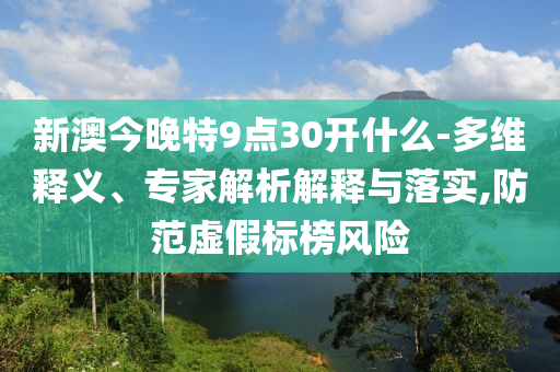 新澳今晚特9點(diǎn)30開什么-多維釋義、專家解析解釋與落實(shí),防范虛假標(biāo)榜風(fēng)險(xiǎn)