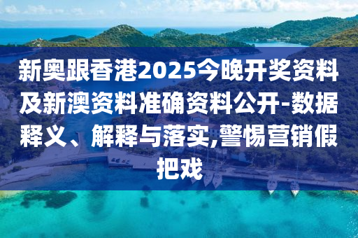 新奧跟香港2025今晚開獎(jiǎng)資料及新澳資料準(zhǔn)確資料公開-數(shù)據(jù)釋義、解釋與落實(shí),警惕營銷假把戲