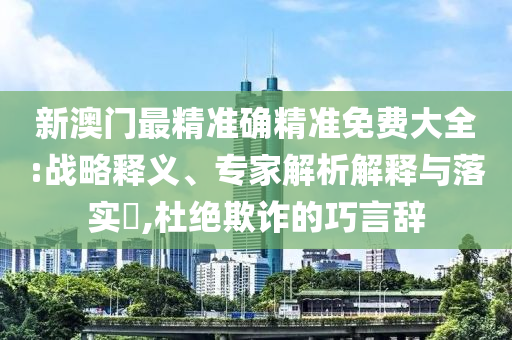 新澳門最精準(zhǔn)確精準(zhǔn)免費(fèi)大全:戰(zhàn)略釋義、專家解析解釋與落實(shí)?,杜絕欺詐的巧言辭