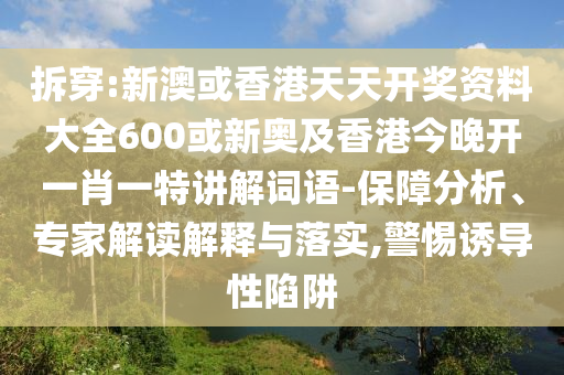 拆穿:新澳或香港天天開獎(jiǎng)資料大全600或新奧及香港今晚開一肖一特講解詞語-保障分析、專家解讀解釋與落實(shí),警惕誘導(dǎo)性陷阱