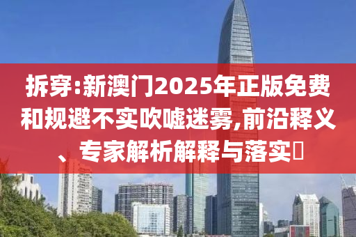 拆穿:新澳門2025年正版免費(fèi)和規(guī)避不實(shí)吹噓迷霧,前沿釋義、專家解析解釋與落實(shí)?