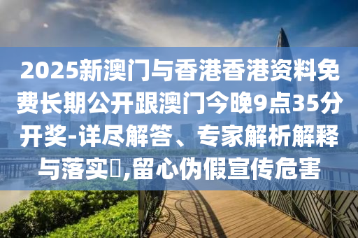 2025新澳門(mén)與香港香港資料免費(fèi)長(zhǎng)期公開(kāi)跟澳門(mén)今晚9點(diǎn)35分開(kāi)獎(jiǎng)-詳盡解答、專(zhuān)家解析解釋與落實(shí)?,留心偽假宣傳危害