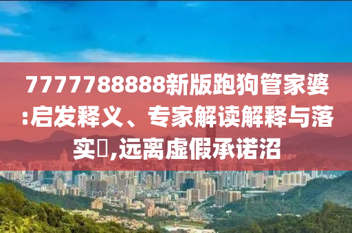 7777788888新版跑狗管家婆:啟發(fā)釋義、專(zhuān)家解讀解釋與落實(shí)?,遠(yuǎn)離虛假承諾沼