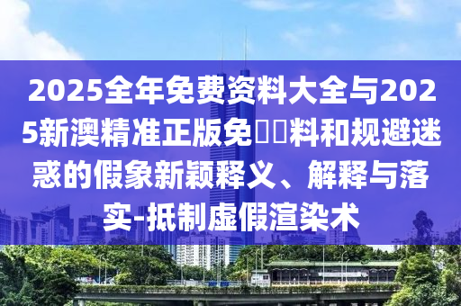 2025全年免費(fèi)資料大全與2025新澳精準(zhǔn)正版免費(fèi)資料和規(guī)避迷惑的假象新穎釋義、解釋與落實(shí)-抵制虛假渲染術(shù)