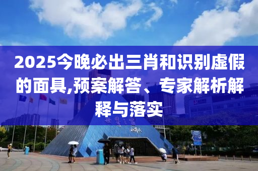 2025今晚必出三肖和識(shí)別虛假的面具,預(yù)案解答、專(zhuān)家解析解釋與落實(shí)