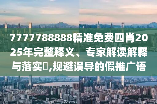 7777788888精準(zhǔn)免費(fèi)四肖2025年完整釋義、專家解讀解釋與落實?,規(guī)避誤導(dǎo)的假推廣語