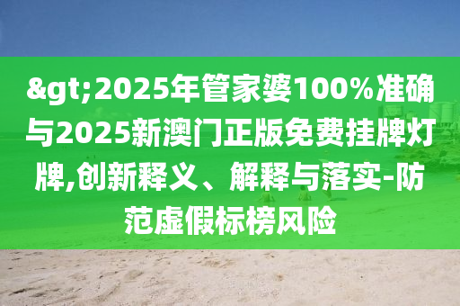 >2025年管家婆100%準(zhǔn)確與2025新澳門正版免費(fèi)掛牌燈牌,創(chuàng)新釋義、解釋與落實-防范虛假標(biāo)榜風(fēng)險