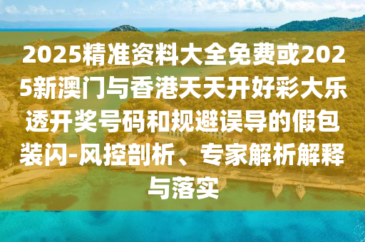 2025精準(zhǔn)資料大全免費(fèi)或2025新澳門與香港天天開好彩大樂透開獎號碼和規(guī)避誤導(dǎo)的假包裝閃-風(fēng)控剖析、專家解析解釋與落實