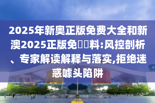 2025年新奧正版免費(fèi)大全和新澳2025正版免費(fèi)資料:風(fēng)控剖析、專家解讀解釋與落實,拒絕迷惑噱頭陷阱