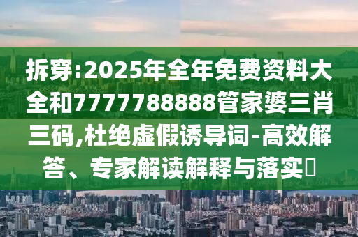 拆穿:2025年全年免費資料大全和7777788888管家婆三肖三碼,杜絕虛假誘導(dǎo)詞-高效解答、專家解讀解釋與落實?