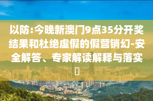 以防:今晚新澳門9點(diǎn)35分開獎(jiǎng)結(jié)果和杜絕虛假的假營銷幻-安全解答、專家解讀解釋與落實(shí)?